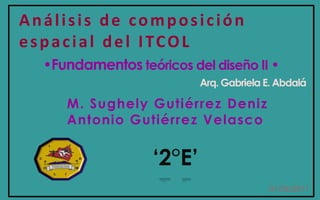 Análisis de composición  espacial del ITCOL •Fundamentos teóricos del diseño II • Arq. Gabriela E. Abdalá M. Sughely Gutiérrez Deniz Antonio Gutiérrez Velasco   ‘2°E’ 01/06/2011 