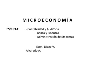 MICROECONOMÍA
ESCUELA:   - Contabilidad y Auditoría
                  - Banca y Finanzas
                  - Administración de Empresas


                  Econ. Diego V.
           Alvarado A.




                                                 1
 