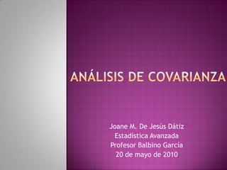 Análisis de covarianza Joane M. De Jesús Dátiz Estadística Avanzada Profesor Balbino García 20 de mayo de 2010 