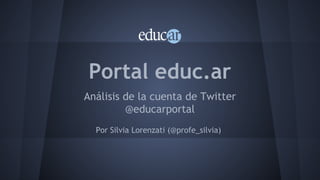 Portal educ.ar
Análisis de la cuenta de Twitter
@educarportal
Por Silvia Lorenzati (@profe_silvia)

 