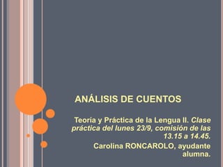 ANÁLISIS DE CUENTOS Teoría y Práctica de la Lengua II. Clase práctica del lunes 23/9, comisión de las 13.15 a 14.45. Carolina RONCAROLO, ayudante alumna. 