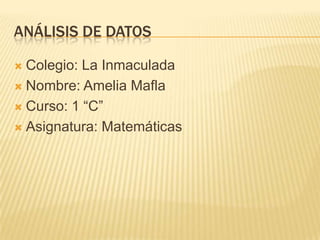 ANÁLISIS DE DATOS

 Colegio: La Inmaculada
 Nombre: Amelia Mafla

 Curso: 1 “C”

 Asignatura: Matemáticas
 