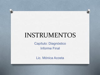 INSTRUMENTOS
Capítulo: Diagnóstico
Informe Final
Lic. Mónica Acosta
 