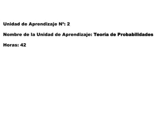 Unidad de Aprendizaje Nº: 2
Nombre de la Unidad de Aprendizaje: Teoría de Probabilidades
Horas: 42
 