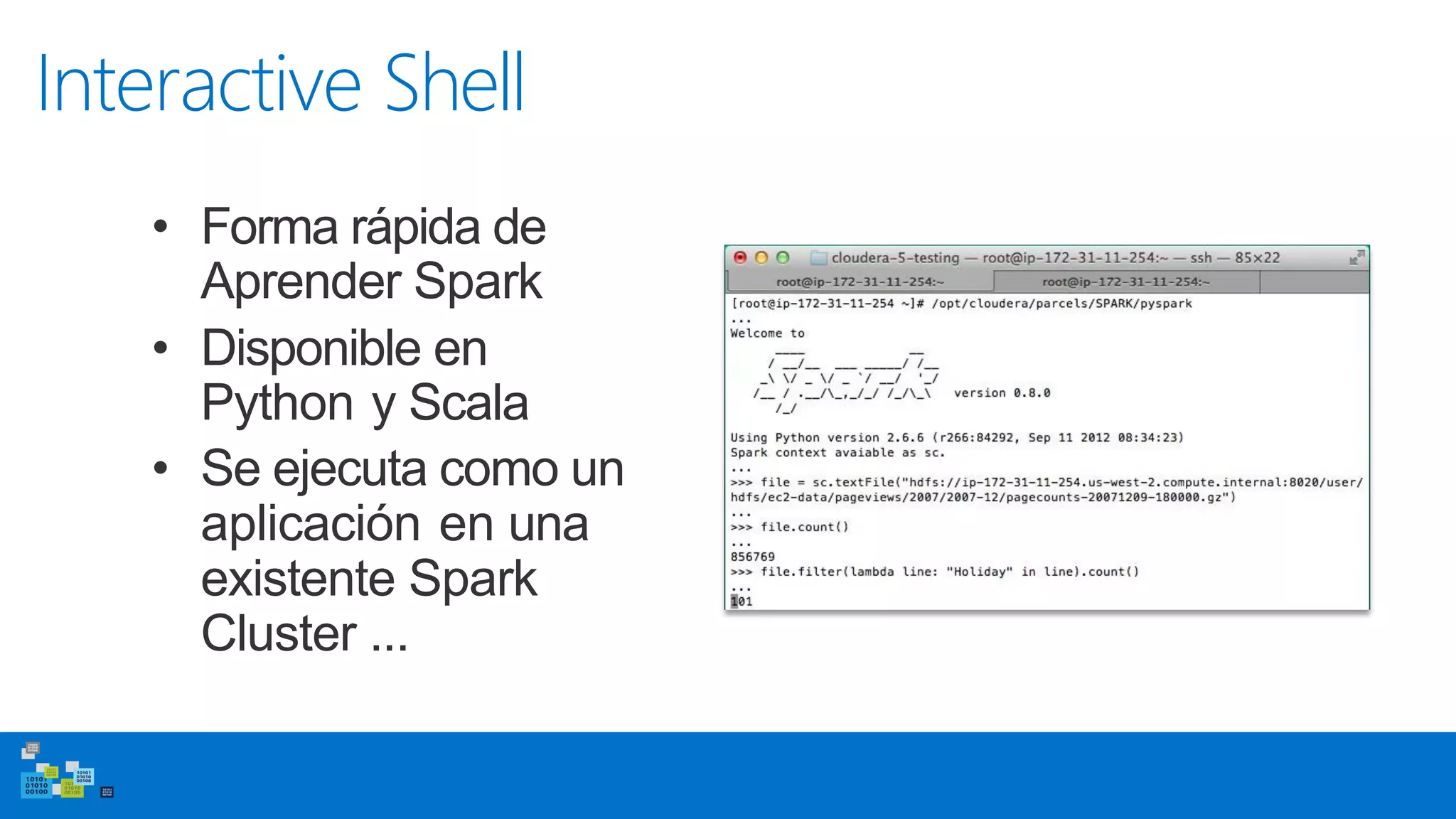 Interactive Shell
• Forma rápida de
Aprender Spark
• Disponible en
Python y Scala
• Se ejecuta como un
aplicación en una
existente Spark
Cluster ...
 