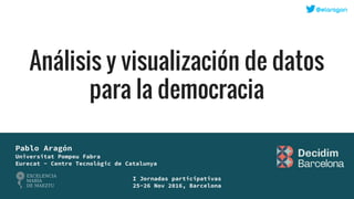 Análisis y visualización de datos
para la democracia
Pablo Aragón
Universitat Pompeu Fabra
Eurecat - Centre Tecnològic de Catalunya
I Jornadas participativas
25-26 Nov 2016, Barcelona
 