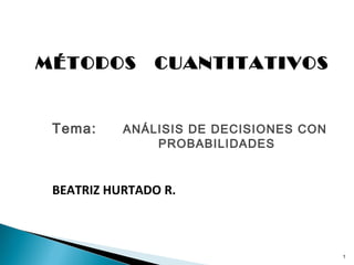 MÉTODOS        CUANTITATIVOS


 Tema:     ANÁLISIS DE DECISIONES CON
               PROBABILIDADES


 BEATRIZ HURTADO R.



                                        1
 