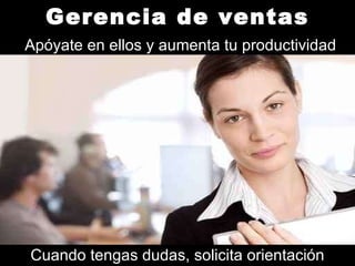Gerencia de ventas   Apóyate en ellos y aumenta tu productividad Cuando tengas dudas, solicita orientación 