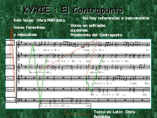 KYRIE   : El Contrapunto   Seis voces: Obra   Polifónica Voces femeninas  y masculinas Texto en Latín: Obra Religiosa No hay referencias a instrumentos Voces en entradas sucesivas:  Predominio del Contrapunto 