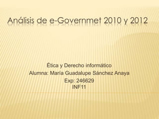 Análisis de e-Governmet 2010 y 2012
Ética y Derecho informático
Alumna: María Guadalupe Sánchez Anaya
Exp: 246629
INF11
 