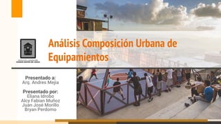 Análisis Composición Urbana de
Equipamientos
Presentado a:
Arq. Andres Mejia
Presentado por:
Eliana Idrobo
Alcy Fabian Muñoz
Juan José Morillo
Bryan Perdomo
 