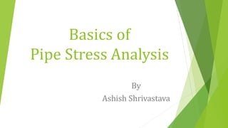 Basics of
Pipe Stress Analysis
By
Ashish Shrivastava
 