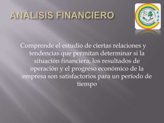 ANÁLISIS FINANCIEROComprende el estudio de ciertas relaciones y tendencias que permitan determinar si la situación financiera, los resultados de operación y el progreso económico de la empresa son satisfactorios para un período de tiempo