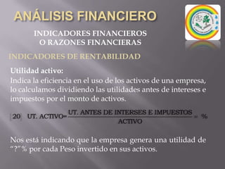 ANÁLISIS FINANCIEROINDICADORES FINANCIEROSO RAZONES FINANCIERASINDICADORES DE RENTABILIDADRentabilidad sobre Patrimonio:Mide la rentabilidad de los fondos aportados por el inversionista. Esto significa que por cada Peso que el dueño mantiene en el respectivo año, genera un rendimiento del “?”% sobre el patrimonio. 