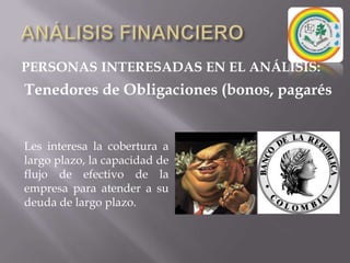 ANÁLISIS FINANCIEROPERSONAS INTERESADAS EN EL ANÁLISIS:Tenedores de Obligaciones (bonos, pagarésLes interesa la cobertura a largo plazo, la capacidad de flujo de efectivo de la empresa para atender a su deuda de largo plazo.