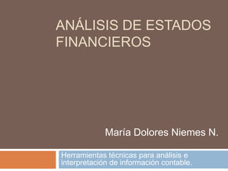 ANÁLISIS DE ESTADOS
FINANCIEROS




             María Dolores Niemes N.

Herramientas técnicas para análisis e
interpretación de información contable.
 