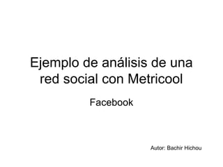 Ejemplo de análisis de una
red social con Metricool
Facebook
Autor: Bachir Hichou
 