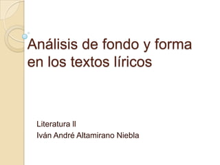 Análisis de fondo y forma
en los textos líricos



 Literatura ll
 Iván André Altamirano Niebla
 
