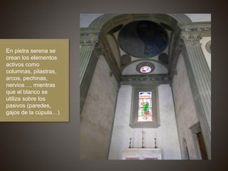 En pietra serena se
crean los elementos
activos como
columnas, pilastras,
arcos, pechinas,
nervios…, mientras
que el blanco se
utiliza sobre los
pasivos (paredes,
gajos de la cúpula…)
 