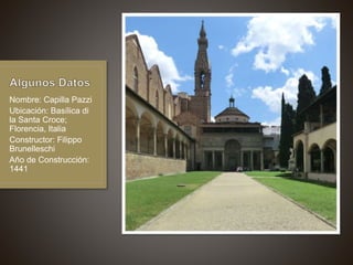 Nombre: Capilla Pazzi
Ubicación: Basílica di
la Santa Croce;
Florencia, Italia
Constructor: Filippo
Brunelleschi
Año de Construcción:
1441
 