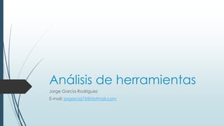 Análisis de herramientas
Jorge García Rodríguez
E-mail: jorgarcia75@Hotmail.com
 