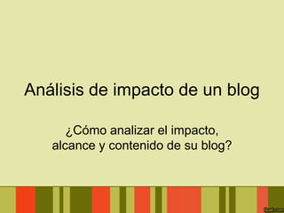 Análisis de impacto de un blog

      ¿Cómo analizar el impacto,
   alcance y contenido de su blog?
 