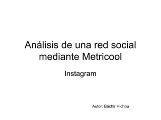 Análisis de una red social
mediante Metricool
Instagram
Autor: Bachir Hichou
 