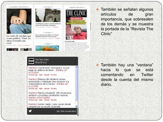  También se señalan algunos
  artículos       de       gran
  importancia, que sobresalen
  de los demás y se muestra
  la portada de la “Revista The
  Clinic”




 También hay una “ventana”
  hacia lo que se está
  comentando    en    Twitter
  desde la cuenta del mismo
  diario.
 