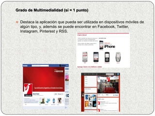 Grado de Multimedialidad (sí = 1 punto)


 Destaca la aplicación que pueda ser utilizada en dispositivos móviles de
  algún tipo, y, además se puede encontrar en Facebook, Twitter,
  Instagram, Pinterest y RSS.
 