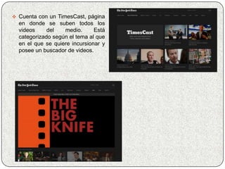  Cuenta con un TimesCast, página
  en donde se suben todos los
  videos     del   medio.      Está
  categorizado según el tema al que
  en el que se quiere incursionar y
  posee un buscador de videos.
 