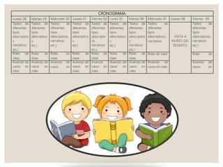 CRONOGRAMA:
Lunes 28 Martes 29 Miércoles 30 Jueves 01 Viernes 02 Lunes 05 Martes 06 Miércoles 07 Jueves 08 Viernes 09
Textos de
diferentes
tipos
(descriptivo
s,
narrativos
etc.)
Textos de
diferentes
tipos
(descriptivo
s,
etc.)
Textos de
diferentes
tipos
(descriptivos,
narrativos
etc.)
Textos de
diferentes
tipos
(descriptivo
s,
etc.)
Textos de
diferentes
tipos
(descriptiv
os,
narrativos
etc.)
Textos de
diferentes
tipos
(descriptivo
s,
etc.)
Textos de
diferentes
tipos
(descriptivo
s,
narrativos
etc.)
Textos de
diferentes
tipos
(descriptivos,
narrativos
VISITA A
MUSEO DEL
DESIERTO.
Textos de
diferentes
tipos
(descriptivos,
narrativos
etc.)
Roles de
clase
Roles de
clase
Roles de
clase
Roles de
clase
Roles de
clase
Roles de
clase
Roles de
clase
Roles de clase Roles de
Avances de
casos en
roles
Avances de
casos en
roles
Avances de
casos en
Avances de
casos en
roles
Avances
casos en
roles
Avances de
casos en
roles
Avances de
casos en
roles
Avances de
casos en roles
Avances de
casos en
 