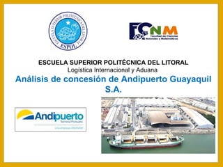ESCUELA SUPERIOR POLITÉCNICA DEL LITORAL
Logística Internacional y Aduana
Análisis de concesión de Andipuerto Guayaquil
S.A.
 
