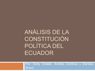 ANÁLISIS DE LA
CONSTITUCIÓN
POLÍTICA DEL
ECUADOR
Por: Eddy Chalán, Andrés Córdova y Daniela
Bravo

 