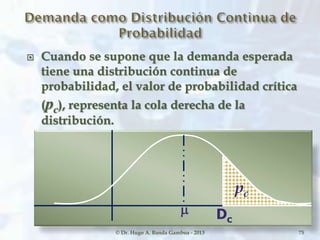  Cuando se supone que la demanda esperada
tiene una distribución continua de
probabilidad, el valor de probabilidad crítica
(pc), representa la cola derecha de la
distribución.
© Dr. Hugo A. Banda Gamboa - 2013
pc
Dc
75
 