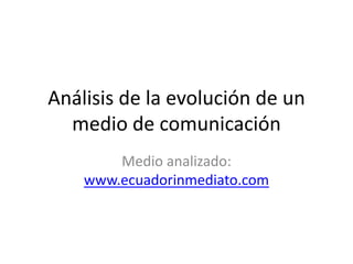 Análisis de la evolución de un
medio de comunicación
Medio analizado:
www.ecuadorinmediato.com

 