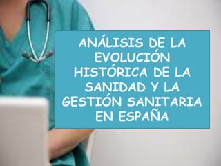 ANÁLISIS DE LA 
EVOLUCIÓN 
HISTÓRICA DE LA 
SANIDAD Y LA 
GESTIÓN SANITARIA 
EN ESPAÑA 
 