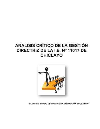 ANALISIS CRÍTICO DE LA GESTIÓN
DIRECTRIZ DE LA I.E. Nº 11017 DE
CHICLAYO

“EL DIFÍCIL MUNDO DE DIRIGIR UNA INSTITUCIÓN EDUCATIVA”

 