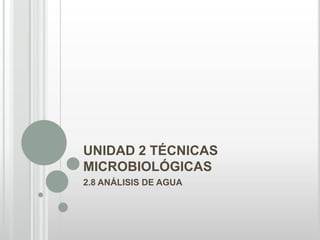 UNIDAD 2 TÉCNICAS
MICROBIOLÓGICAS
2.8 ANÁLISIS DE AGUA
 