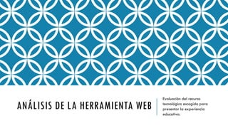 ANÁLISIS DE LA HERRAMIENTA WEB
Evaluación del recurso
tecnológico escogido para
presentar la experiencia
educativa.
 