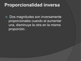 Proporcionalidad inversa Dos magnitudes son inversamente proporcionales cuando al aumentar una, disminuye la otra en la misma proporción .