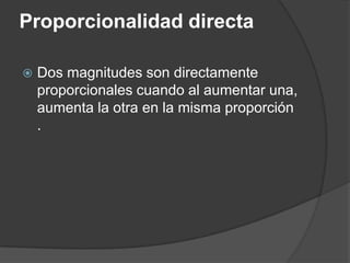 Proporcionalidad directaDos magnitudes son directamente proporcionales cuando al aumentar una, aumenta la otra en la misma proporción .