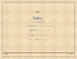 Ejercicio 3 Página 2
19/01/2015
Índice
(Conceptos fundamentales)
1. Frase de inspiración………………………………………………………3
2. INDICACIÓNES………………………………………………4
3. formato ……………………………………………………5
4. Graficas………………………......6
 