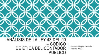 ANÁLISIS DE LA LEY 43 DEL 90
– CODIGO
DE ÉTICA DEL CONTADOR
PUBLICO
Presentado por: Andrés
Medina Ariza
 