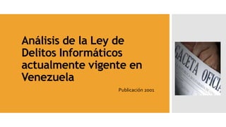 Análisis de la Ley de
Delitos Informáticos
actualmente vigente en
Venezuela
Publicación 2001
 