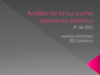Análisis de la luz comoelemento plástico 4º de ESO Marisa Martínez IES Salduba 