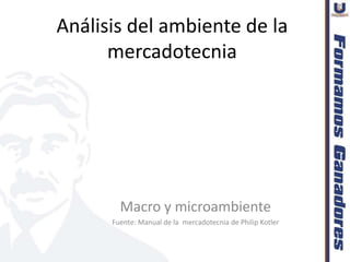 Análisis del ambiente de la
      mercadotecnia




        Macro y microambiente
      Fuente: Manual de la mercadotecnia de Philip Kotler
 