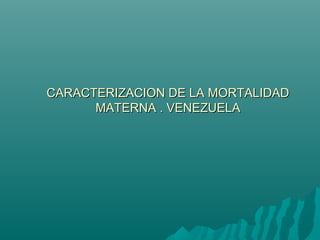 CARACTERIZACION DE LA MORTALIDADCARACTERIZACION DE LA MORTALIDAD
MATERNA . VENEZUELAMATERNA . VENEZUELA
 