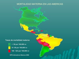 MORTALIDAD MATERNA EN LAS AMERICAS
Tasas de mortalidad materna
< 50 por 100,000 nv
51- 99 por 100,000 nv
100 - 523 por 100,000 nv
OPS Indicadores Básicos 2002
 