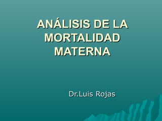 ANÁLISIS DE LAANÁLISIS DE LA
MORTALIDADMORTALIDAD
MATERNAMATERNA
Dr.Luis RojasDr.Luis Rojas
 