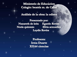 Ministerio de EducacionColegio: beatriz m. de Cabal Análisis de la obra: la odiseaProfesora:Irma Duarte XIIA4 cienciasPresentado por:  Nazareth de león     Egardo RoviraNoris quintero            Elvia armuelles               Leydis Rovira